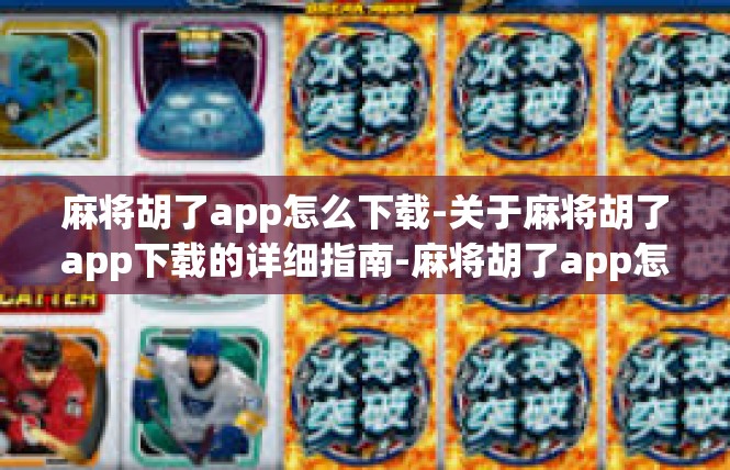 麻将胡了app怎么下载-关于麻将胡了app下载的详细指南-麻将胡了app怎么下载