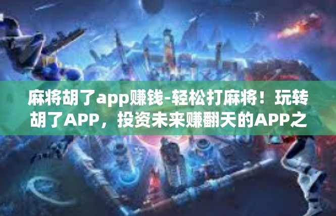 麻将胡了app赚钱-轻松打麻将！玩转胡了APP，投资未来赚翻天的APP之利介绍-麻将胡了app赚钱