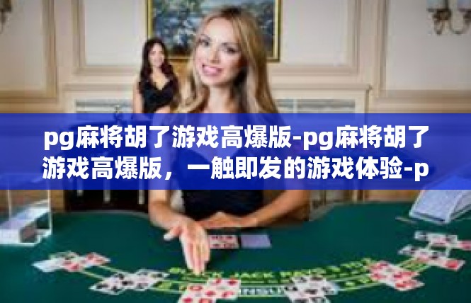 pg麻将胡了游戏高爆版-pg麻将胡了游戏高爆版，一触即发的游戏体验-pg麻将胡了游戏高爆版