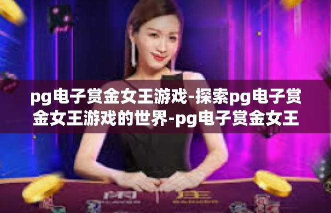 pg电子赏金女王游戏-探索pg电子赏金女王游戏的世界-pg电子赏金女王游戏