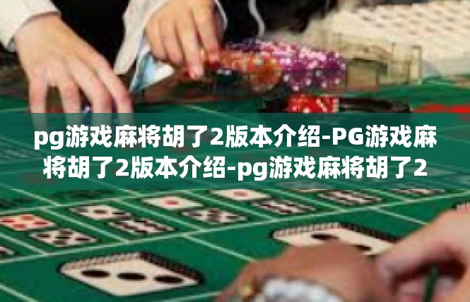 pg游戏麻将胡了2版本介绍-PG游戏麻将胡了2版本介绍-pg游戏麻将胡了2版本介绍