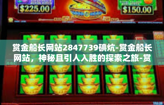 赏金船长网站2847739碘炕-赏金船长网站，神秘且引人入胜的探索之旅-赏金船长网站2847739碘炕