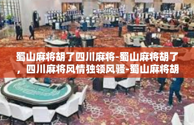 蜀山麻将胡了四川麻将-蜀山麻将胡了，四川麻将风情独领风骚-蜀山麻将胡了四川麻将