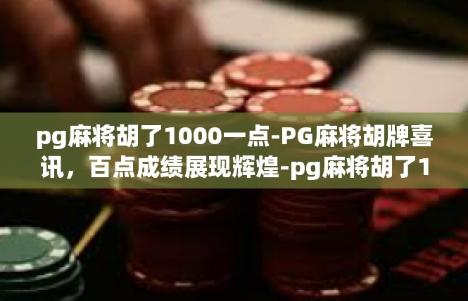 pg麻将胡了1000一点-PG麻将胡牌喜讯，百点成绩展现辉煌-pg麻将胡了1000一点