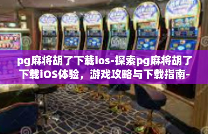 pg麻将胡了下载ios-探索pg麻将胡了下载iOS体验，游戏攻略与下载指南-pg麻将胡了下载ios