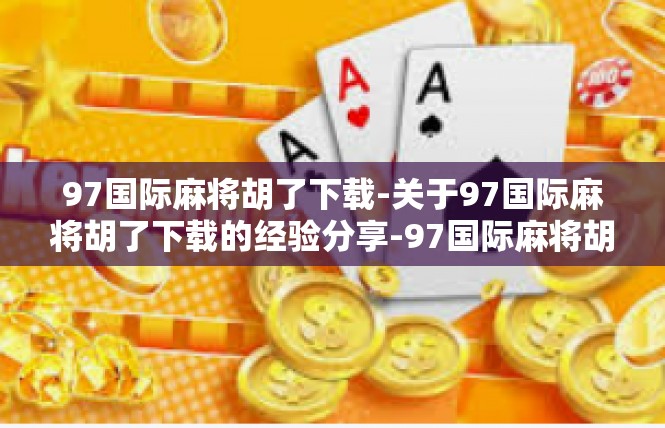 97国际麻将胡了下载-关于97国际麻将胡了下载的经验分享-97国际麻将胡了下载