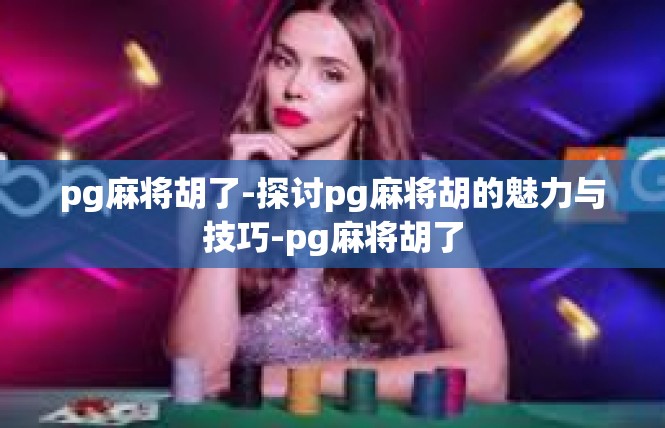 pg麻将胡了-探讨pg麻将胡的魅力与技巧-pg麻将胡了