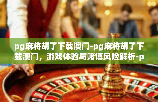 pg麻将胡了下载澳门-pg麻将胡了下载澳门，游戏体验与赌博风险解析-pg麻将胡了下载澳门