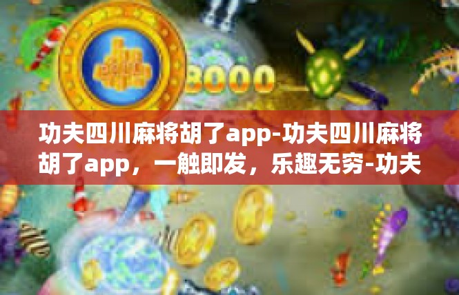 功夫四川麻将胡了app-功夫四川麻将胡了app，一触即发，乐趣无穷-功夫四川麻将胡了app