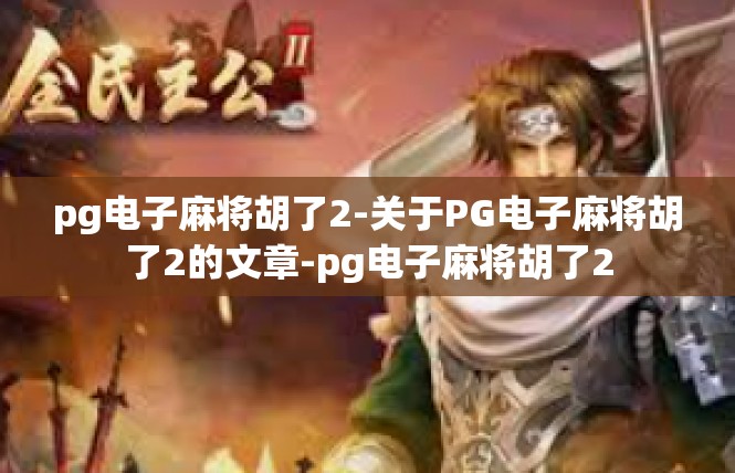 pg电子麻将胡了2-关于PG电子麻将胡了2的文章-pg电子麻将胡了2