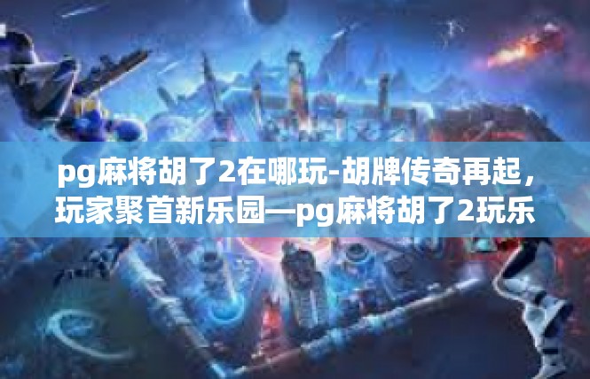 pg麻将胡了2在哪玩-胡牌传奇再起，玩家聚首新乐园—pg麻将胡了2玩乐之旅-pg麻将胡了2在哪玩