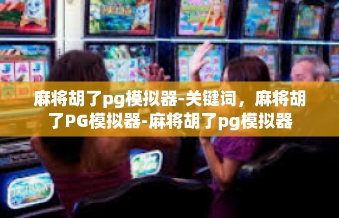 麻将胡了pg模拟器-关键词，麻将胡了PG模拟器-麻将胡了pg模拟器