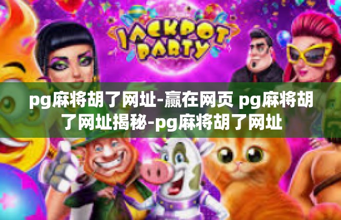 pg麻将胡了网址-赢在网页 pg麻将胡了网址揭秘-pg麻将胡了网址