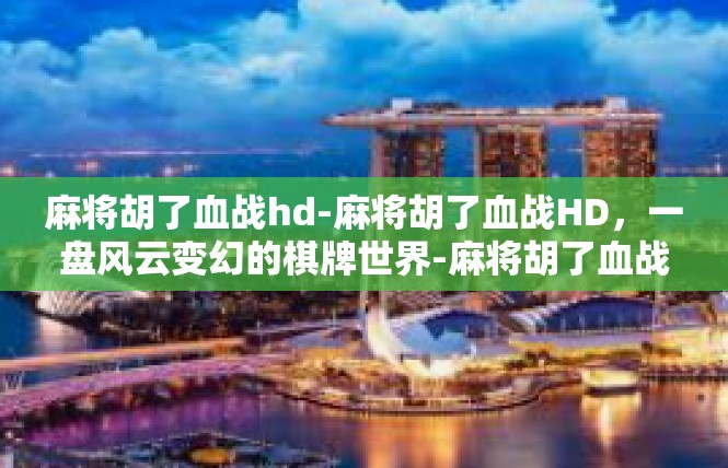 麻将胡了血战hd-麻将胡了血战HD，一盘风云变幻的棋牌世界-麻将胡了血战hd