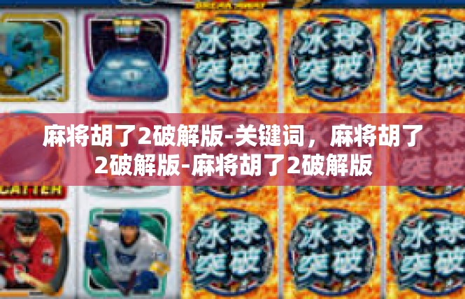麻将胡了2破解版-关键词，麻将胡了2破解版-麻将胡了2破解版