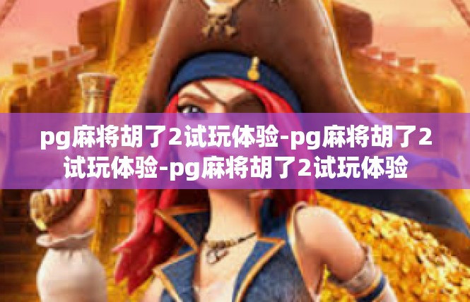 pg麻将胡了2试玩体验-pg麻将胡了2试玩体验-pg麻将胡了2试玩体验