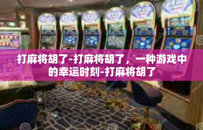 打麻将胡了-打麻将胡了，一种游戏中的幸运时刻-打麻将胡了