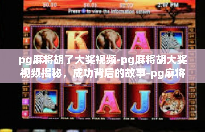 pg麻将胡了大奖视频-pg麻将胡大奖视频揭秘，成功背后的故事-pg麻将胡了大奖视频