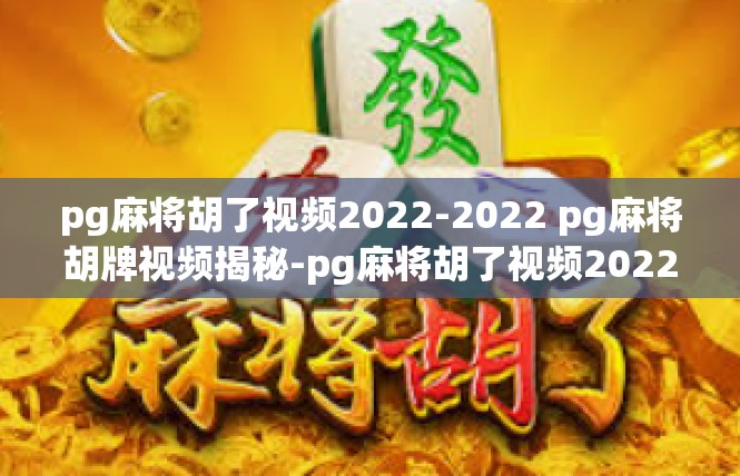pg麻将胡了视频2022-2022 pg麻将胡牌视频揭秘-pg麻将胡了视频2022