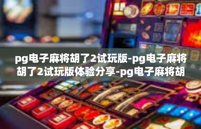pg电子麻将胡了2试玩版-pg电子麻将胡了2试玩版体验分享-pg电子麻将胡了2试玩版