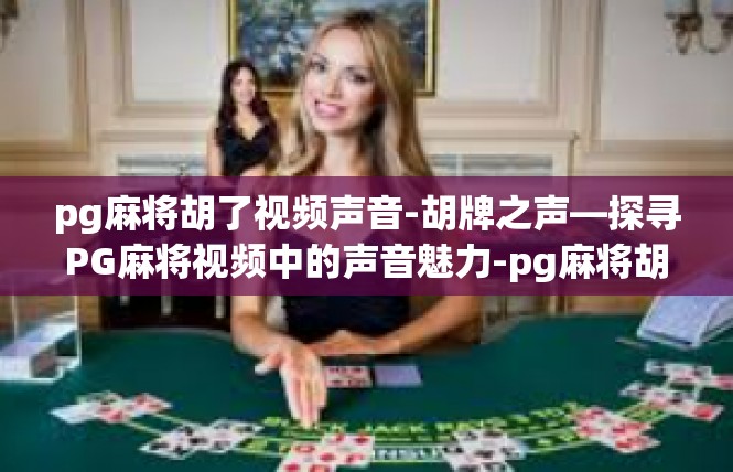 pg麻将胡了视频声音-胡牌之声—探寻PG麻将视频中的声音魅力-pg麻将胡了视频声音