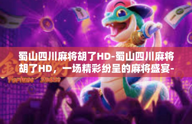 蜀山四川麻将胡了HD-蜀山四川麻将胡了HD，一场精彩纷呈的麻将盛宴-蜀山四川麻将胡了HD