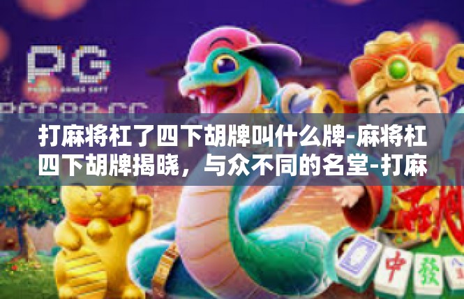 打麻将杠了四下胡牌叫什么牌-麻将杠四下胡牌揭晓，与众不同的名堂-打麻将杠了四下胡牌叫什么牌