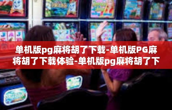 单机版pg麻将胡了下载-单机版PG麻将胡了下载体验-单机版pg麻将胡了下载