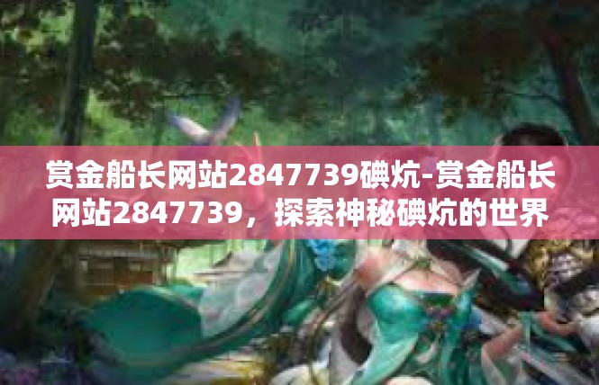 赏金船长网站2847739碘炕-赏金船长网站2847739，探索神秘碘炕的世界-赏金船长网站2847739碘炕