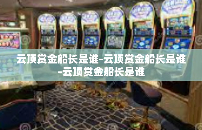 云顶赏金船长是谁-云顶赏金船长是谁-云顶赏金船长是谁