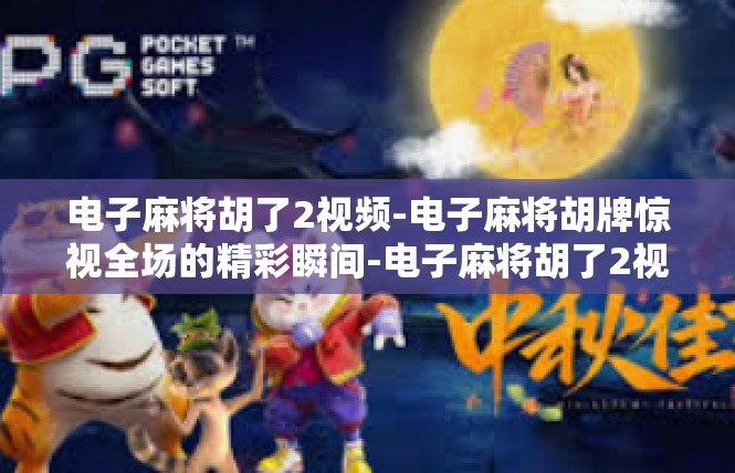 电子麻将胡了2视频-电子麻将胡牌惊视全场的精彩瞬间-电子麻将胡了2视频