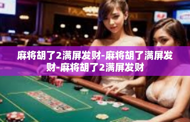 麻将胡了2满屏发财-麻将胡了满屏发财-麻将胡了2满屏发财