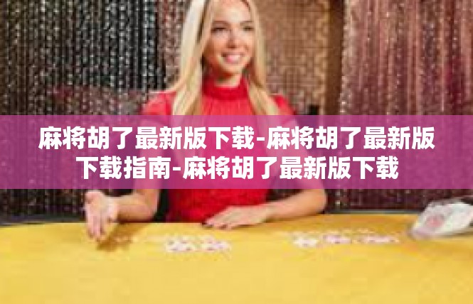 麻将胡了最新版下载-麻将胡了最新版下载指南-麻将胡了最新版下载