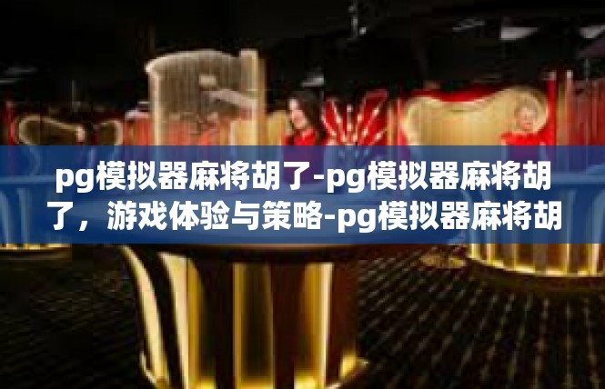 pg模拟器麻将胡了-pg模拟器麻将胡了，游戏体验与策略-pg模拟器麻将胡了