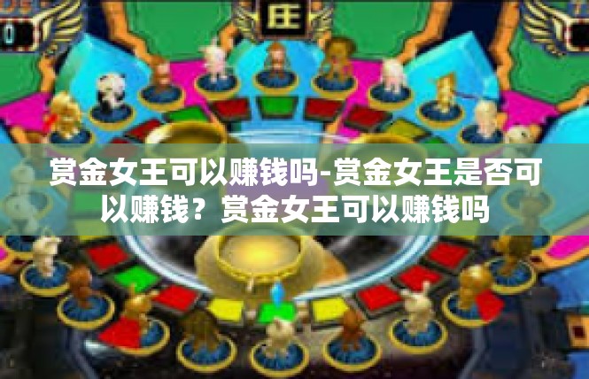 赏金女王可以赚钱吗-赏金女王是否可以赚钱？赏金女王可以赚钱吗