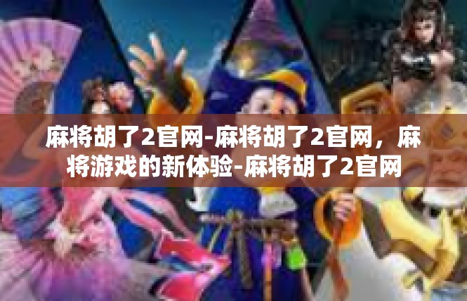 麻将胡了2官网-麻将胡了2官网，麻将游戏的新体验-麻将胡了2官网
