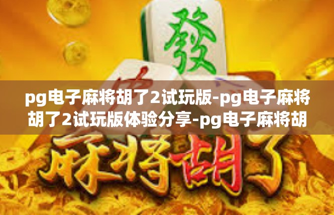 pg电子麻将胡了2试玩版-pg电子麻将胡了2试玩版体验分享-pg电子麻将胡了2试玩版