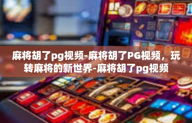 麻将胡了pg视频-麻将胡了PG视频，玩转麻将的新世界-麻将胡了pg视频
