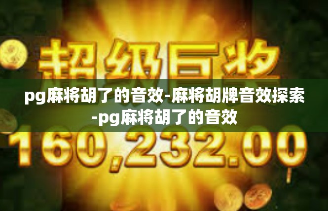 pg麻将胡了的音效-麻将胡牌音效探索-pg麻将胡了的音效