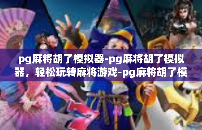 pg麻将胡了模拟器-pg麻将胡了模拟器，轻松玩转麻将游戏-pg麻将胡了模拟器