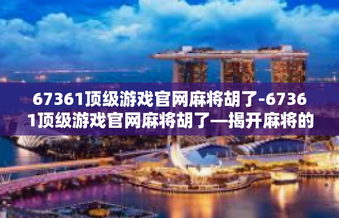 67361顶级游戏官网麻将胡了-67361顶级游戏官网麻将胡了—揭开麻将的神秘魅力-67361顶级游戏官网麻将胡了