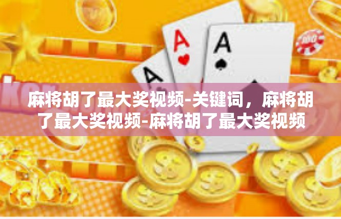 麻将胡了最大奖视频-关键词，麻将胡了最大奖视频-麻将胡了最大奖视频