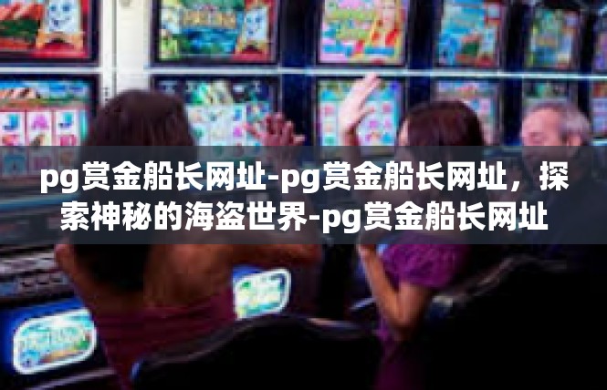 pg赏金船长网址-pg赏金船长网址，探索神秘的海盗世界-pg赏金船长网址