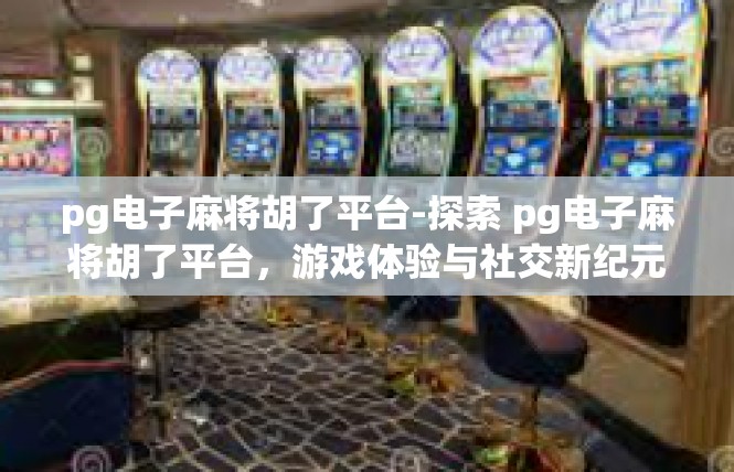 pg电子麻将胡了平台-探索 pg电子麻将胡了平台，游戏体验与社交新纪元-pg电子麻将胡了平台