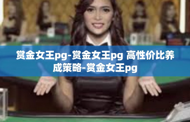 赏金女王pg-赏金女王pg 高性价比养成策略-赏金女王pg