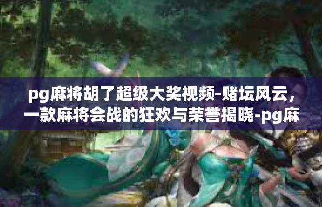 pg麻将胡了超级大奖视频-赌坛风云，一款麻将会战的狂欢与荣誉揭晓-pg麻将胡了超级大奖视频