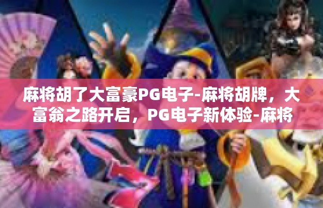 麻将胡了大富豪PG电子-麻将胡牌，大富翁之路开启，PG电子新体验-麻将胡了大富豪PG电子