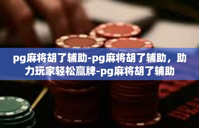 pg麻将胡了辅助-pg麻将胡了辅助，助力玩家轻松赢牌-pg麻将胡了辅助