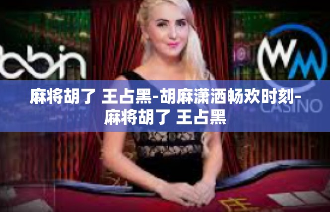 麻将胡了 王占黑-胡麻潇洒畅欢时刻-麻将胡了 王占黑