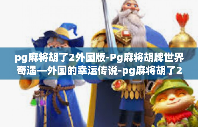 pg麻将胡了2外国版-Pg麻将胡牌世界奇遇—外国的幸运传说-pg麻将胡了2外国版
